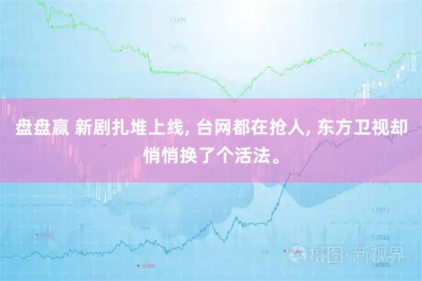 盘盘赢 新剧扎堆上线, 台网都在抢人, 东方卫视却悄悄换了个活法。