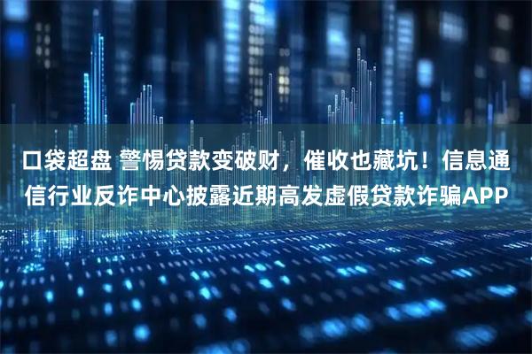 口袋超盘 警惕贷款变破财，催收也藏坑！信息通信行业反诈中心披露近期高发虚假贷款诈骗APP